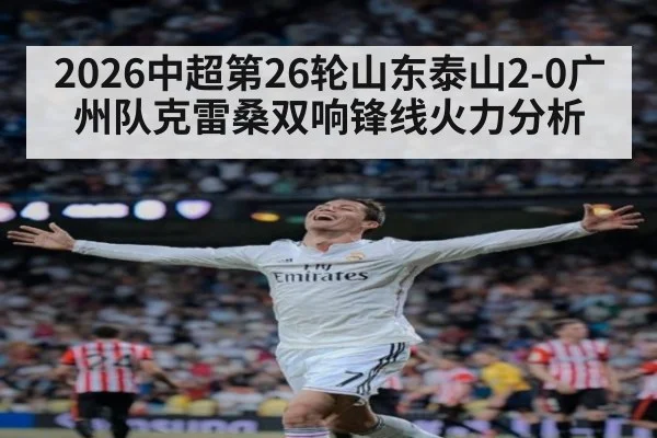2026中超第26轮山东泰山2-0广州队克雷桑双响锋线火力分析