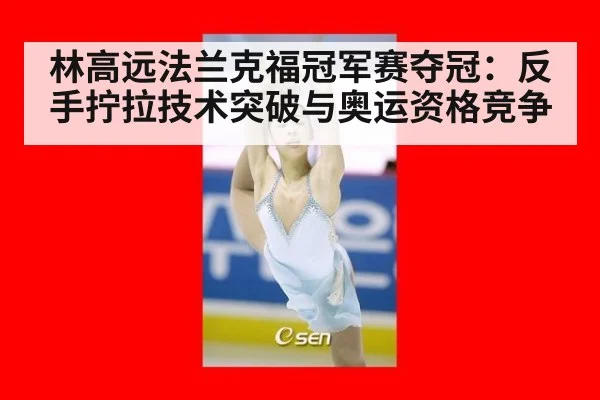 林高远法兰克福冠军赛夺冠：反手拧拉技术突破与奥运资格竞争