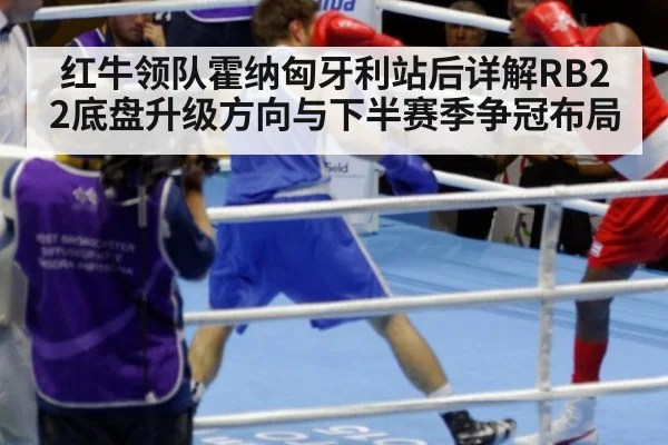 红牛领队霍纳匈牙利站后详解RB22底盘升级方向与下半赛季争冠布局