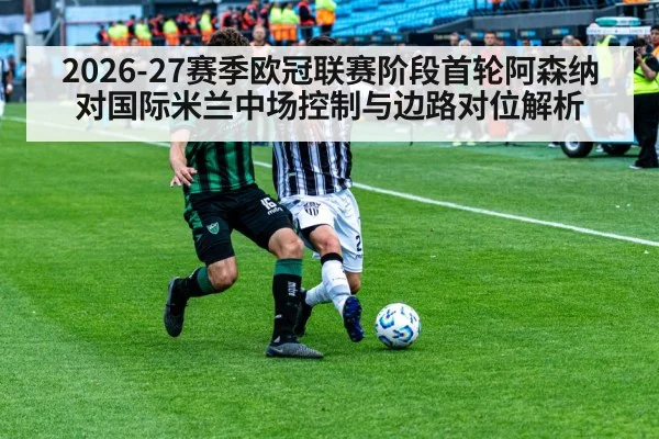 2026-27赛季欧冠联赛阶段首轮阿森纳对国际米兰中场控制与边路对位解析